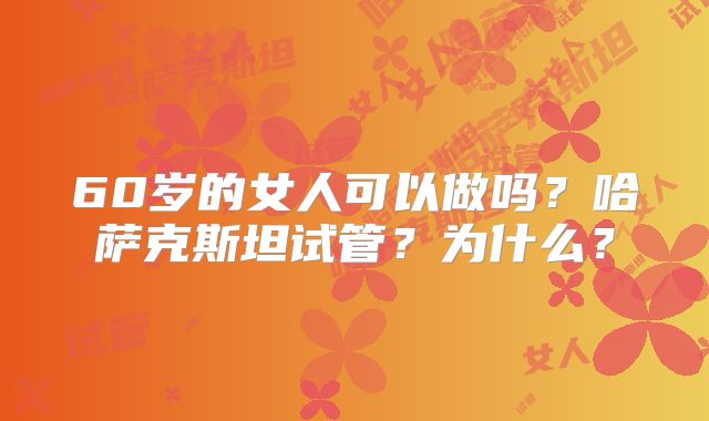 60岁的女人可以做吗？哈萨克斯坦试管？为什么？