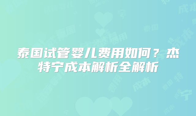 泰国试管婴儿费用如何？杰特宁成本解析全解析
