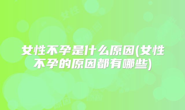 女性不孕是什么原因(女性不孕的原因都有哪些)