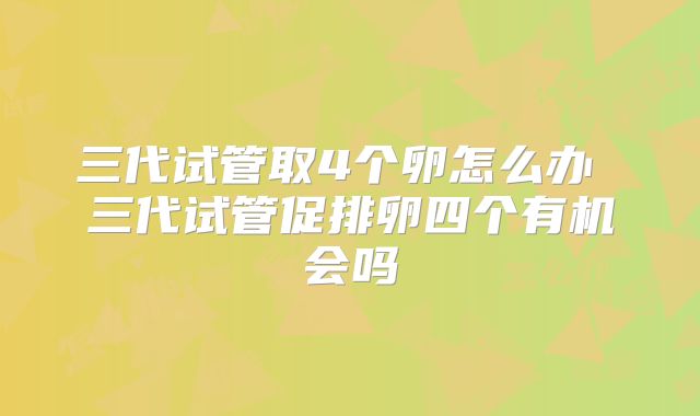 三代试管取4个卵怎么办 三代试管促排卵四个有机会吗