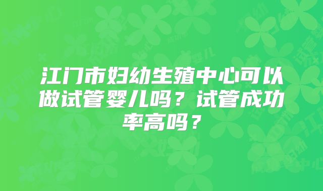 江门市妇幼生殖中心可以做试管婴儿吗？试管成功率高吗？