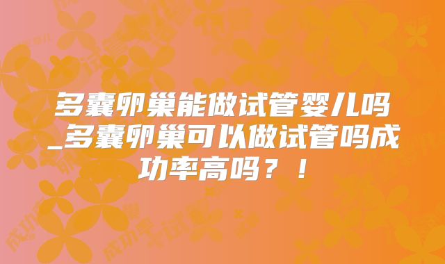 多囊卵巢能做试管婴儿吗_多囊卵巢可以做试管吗成功率高吗?!