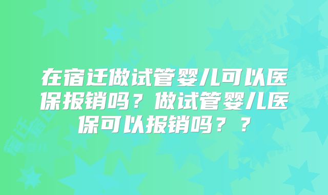 在宿迁做试管婴儿可以医保报销吗？做试管婴儿医保可以报销吗？？