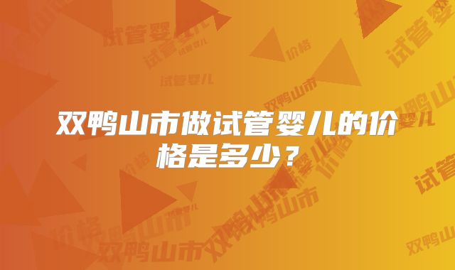 双鸭山市做试管婴儿的价格是多少？
