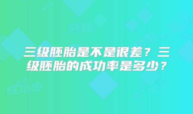 三级胚胎是不是很差？三级胚胎的成功率是多少？