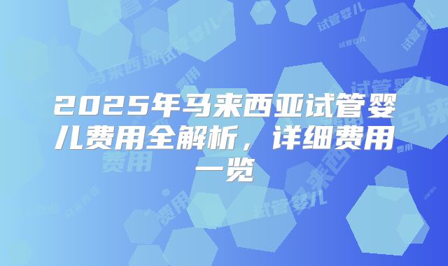 2025年马来西亚试管婴儿费用全解析，详细费用一览