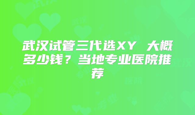 武汉试管三代选XY 大概多少钱?当地专业医院推荐