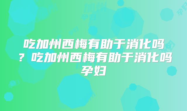 吃加州西梅有助于消化吗?吃加州西梅有助于消化吗孕妇