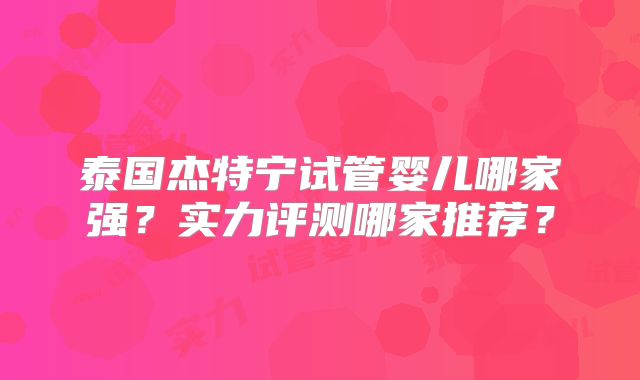 泰国杰特宁试管婴儿哪家强？实力评测哪家推荐？