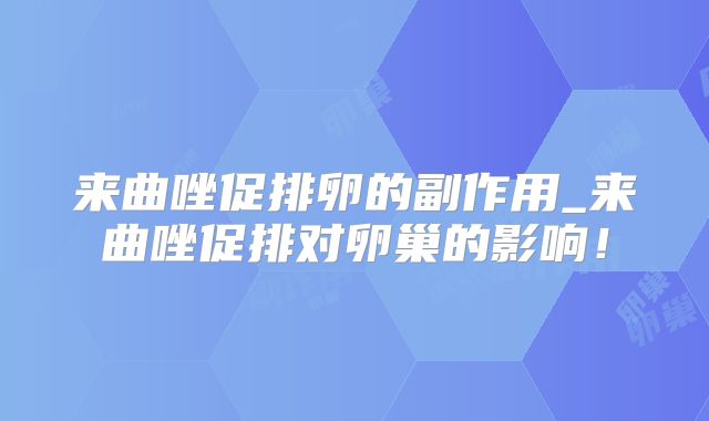 来曲唑促排卵的副作用_来曲唑促排对卵巢的影响!
