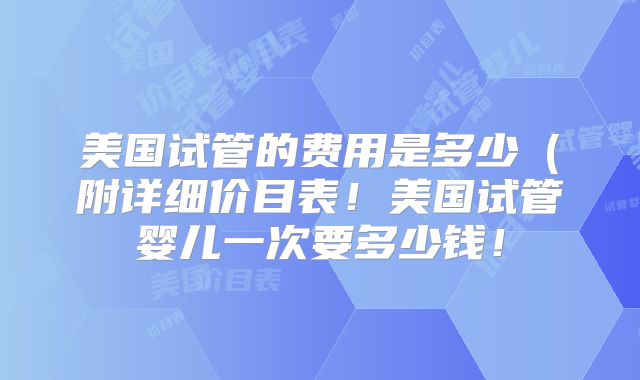 美国试管的费用是多少（附详细价目表！美国试管婴儿一次要多少钱！