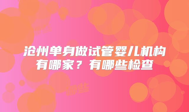 沧州单身做试管婴儿机构有哪家?有哪些检查