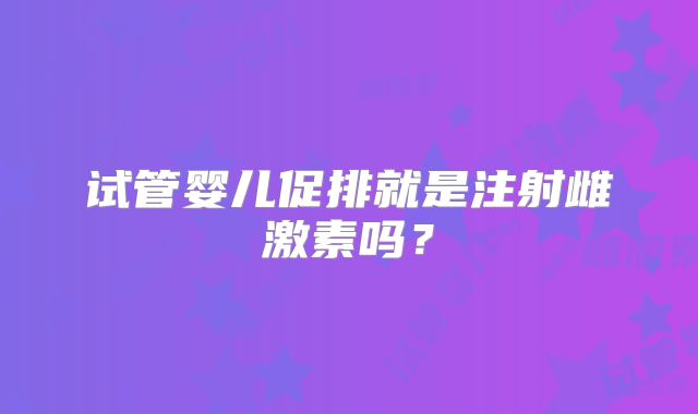 试管婴儿促排就是注射雌激素吗？