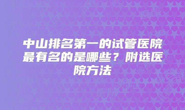中山排名第一的试管医院最有名的是哪些？附选医院方法