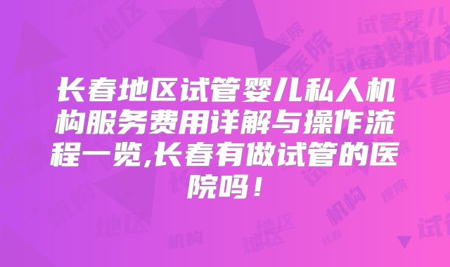 长春地区试管婴儿私人机构服务费用详解与操作流程一览,长春有做试管的医院吗！