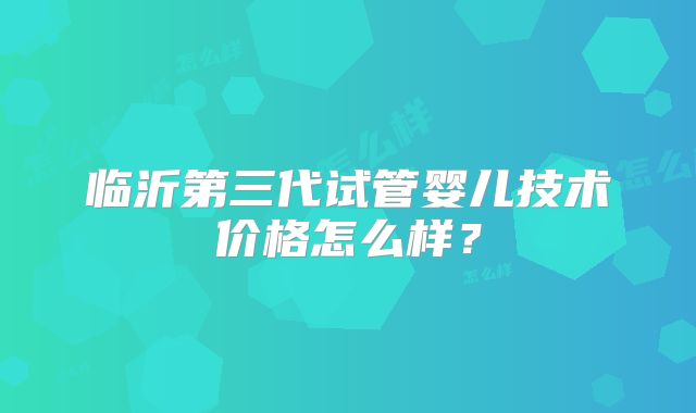 临沂第三代试管婴儿技术价格怎么样？