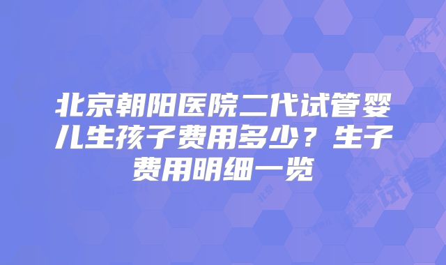 北京朝阳医院二代试管婴儿生孩子费用多少？生子费用明细一览