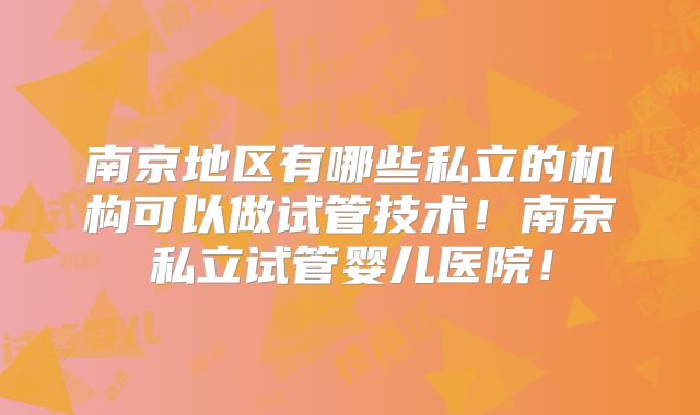 南京地区有哪些私立的机构可以做试管技术!南京私立试管婴儿医院!