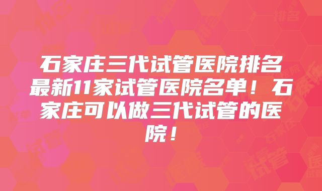 石家庄三代试管医院排名最新11家试管医院名单!石家庄可以做三代试管的医院!