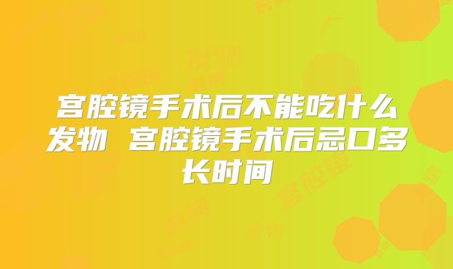 宫腔镜手术后不能吃什么发物 宫腔镜手术后忌口多长时间