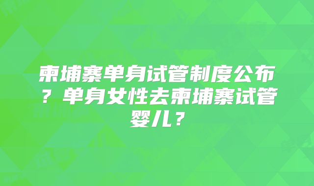 柬埔寨单身试管制度公布？单身女性去柬埔寨试管婴儿？