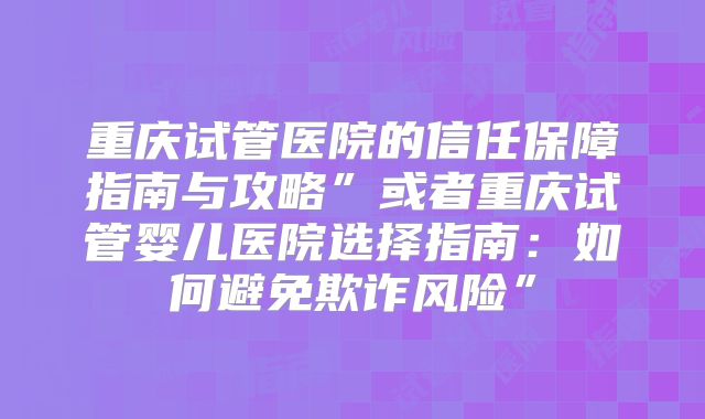 重庆试管医院的信任保障指南与攻略”或者重庆试管婴儿医院选择指南:如何避免欺诈风险”