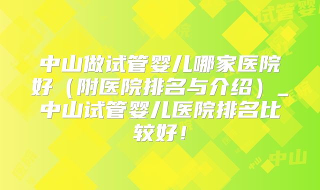 中山做试管婴儿哪家医院好（附医院排名与介绍）_中山试管婴儿医院排名比较好！