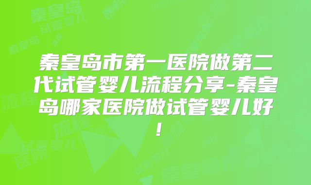 秦皇岛市第一医院做第二代试管婴儿流程分享-秦皇岛哪家医院做试管婴儿好！