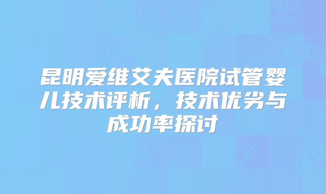 昆明爱维艾夫医院试管婴儿技术评析,技术优劣与成功率探讨