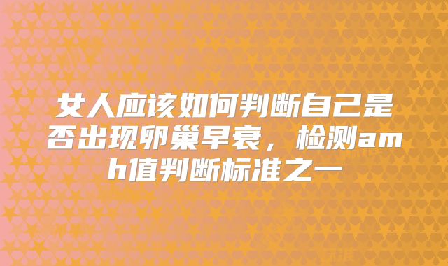 女人应该如何判断自己是否出现卵巢早衰，检测amh值判断标准之一