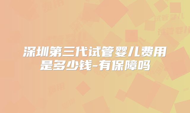 深圳第三代试管婴儿费用是多少钱-有保障吗