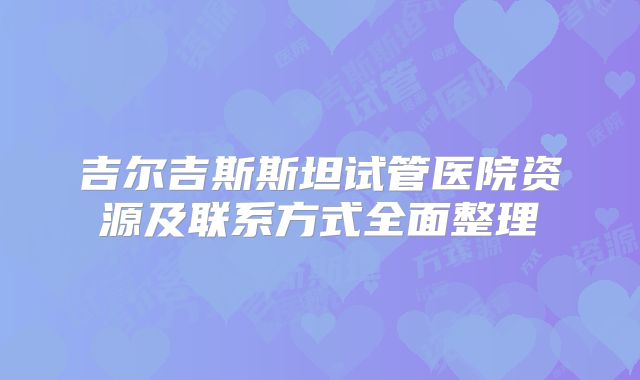 吉尔吉斯斯坦试管医院资源及联系方式全面整理