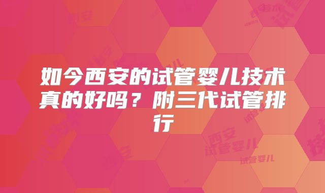 如今西安的试管婴儿技术真的好吗？附三代试管排行
