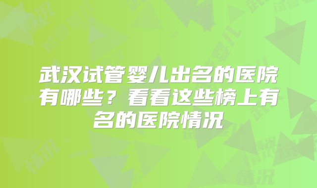 武汉试管婴儿出名的医院有哪些?看看这些榜上有名的医院情况