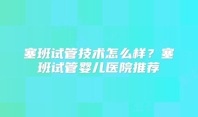 塞班试管技术怎么样？塞班试管婴儿医院推荐