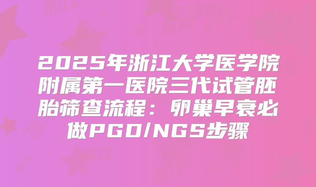 2025年浙江大学医学院附属第一医院三代试管胚胎筛查流程：卵巢早衰必做PGD/NGS步骤