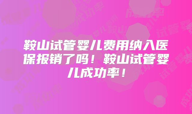 鞍山试管婴儿费用纳入医保报销了吗！鞍山试管婴儿成功率！