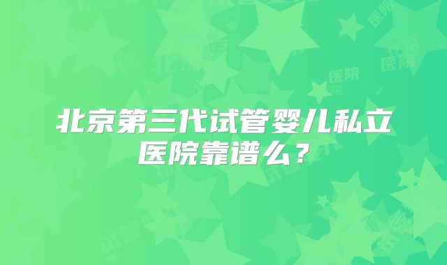 北京第三代试管婴儿私立医院靠谱么?