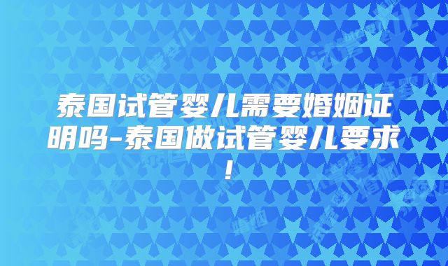 泰国试管婴儿需要婚姻证明吗-泰国做试管婴儿要求！