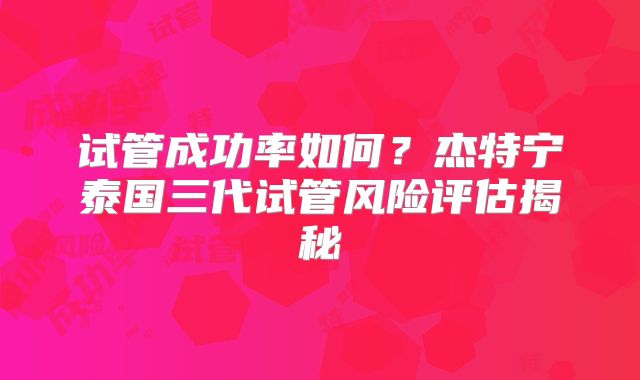 试管成功率如何？杰特宁泰国三代试管风险评估揭秘