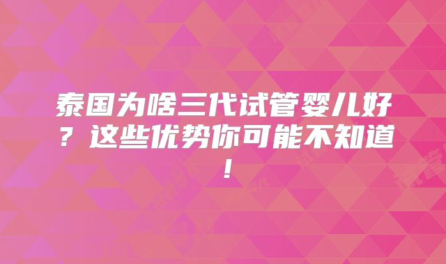 泰国为啥三代试管婴儿好？这些优势你可能不知道！