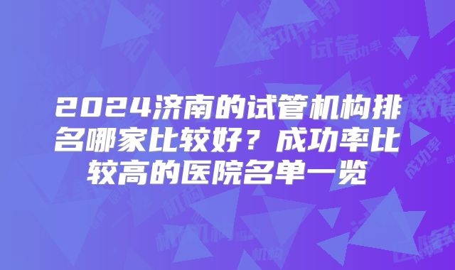 2024济南的试管机构排名哪家比较好?成功率比较高的医院名单一览