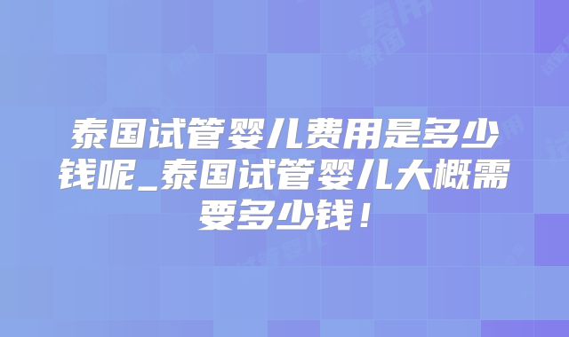 泰国试管婴儿费用是多少钱呢_泰国试管婴儿大概需要多少钱！