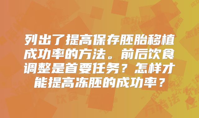 列出了提高保存胚胎移植成功率的方法。前后饮食调整是首要任务?怎样才能提高冻胚的成功率?