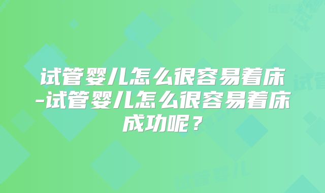 试管婴儿怎么很容易着床-试管婴儿怎么很容易着床成功呢？