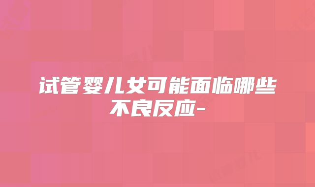 试管婴儿女可能面临哪些不良反应-