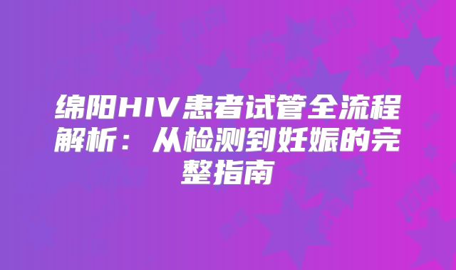 绵阳HIV患者试管全流程解析：从检测到妊娠的完整指南