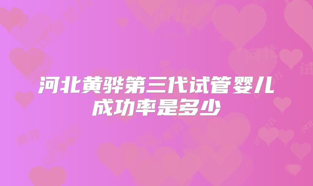 河北黄骅第三代试管婴儿成功率是多少