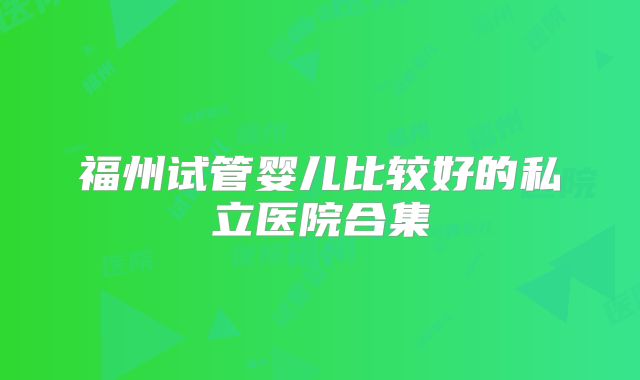 福州试管婴儿比较好的私立医院合集