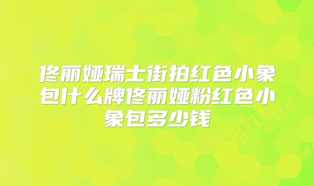 佟丽娅瑞士街拍红色小象包什么牌佟丽娅粉红色小象包多少钱